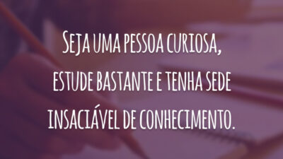 Seja uma pessoa curiosa, estude bastante e tenha sede insaciável de conhecimento.