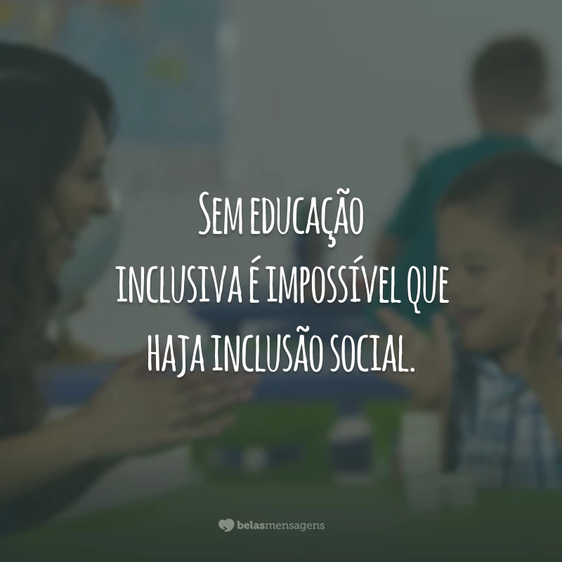 Sem educação inclusiva é impossível que haja inclusão social.