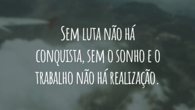 Sem luta não há conquista, sem o sonho e o trabalho não há realização.