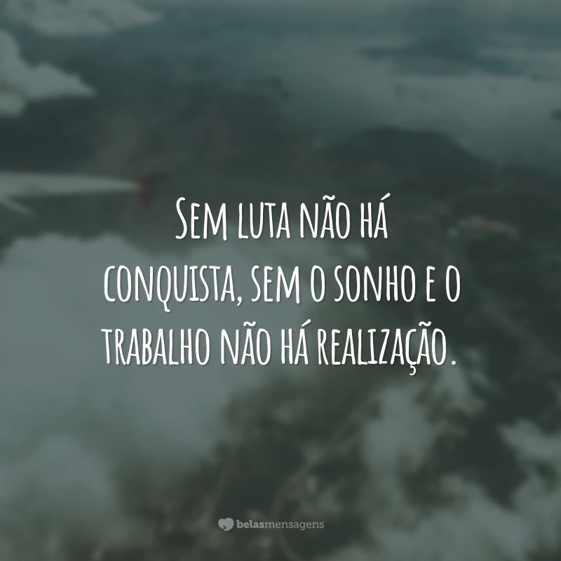 Sem luta não há conquista, sem o sonho e o trabalho não há realização.