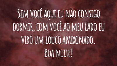 Sem você aqui eu não consigo dormir, com você ao meu lado eu viro um louco apaixonado. Boa noite!