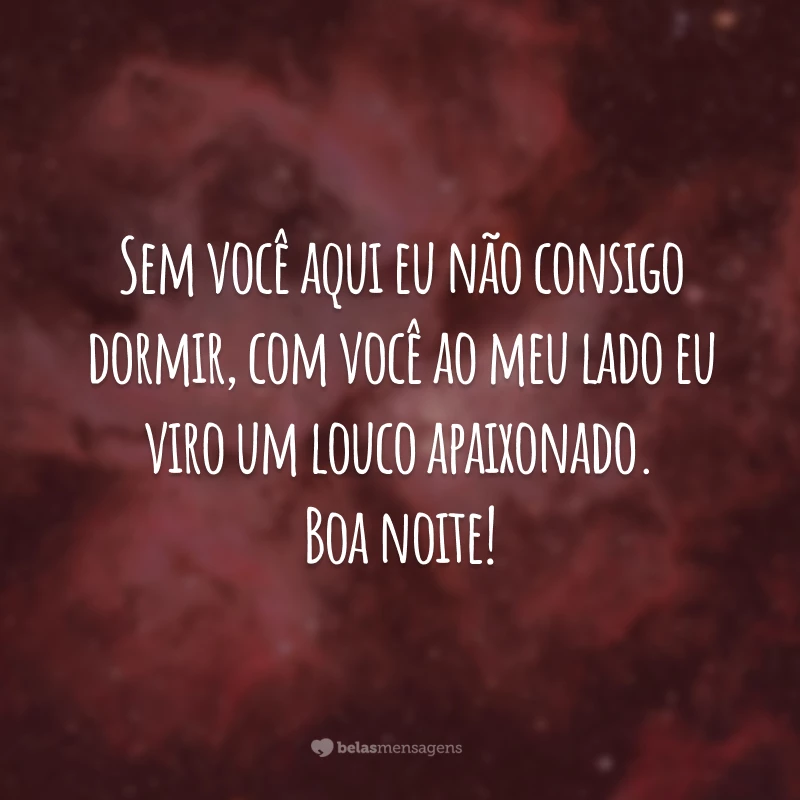 Sem você aqui eu não consigo dormir, com você ao meu lado eu viro um louco apaixonado. Boa noite!