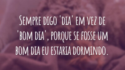 Sempre digo 'dia' em vez de 'bom dia', porque se fosse um bom dia eu estaria dormindo.