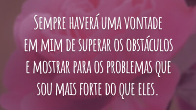 Sempre haverá uma vontade em mim de superar os obstáculos e mostrar para os problemas que sou mais forte do que eles.