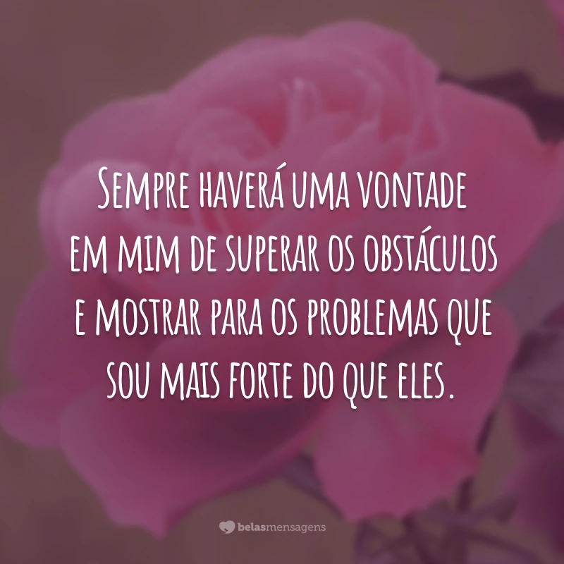 Sempre haverá uma vontade em mim de superar os obstáculos e mostrar para os problemas que sou mais forte do que eles.