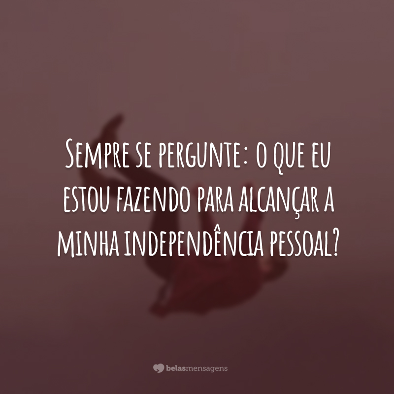 Sempre se pergunte: o que eu estou fazendo para alcançar a minha independência pessoal?