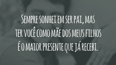 Sempre sonhei em ser pai, mas ter você como mãe dos meus filhos é o maior presente que já recebi.