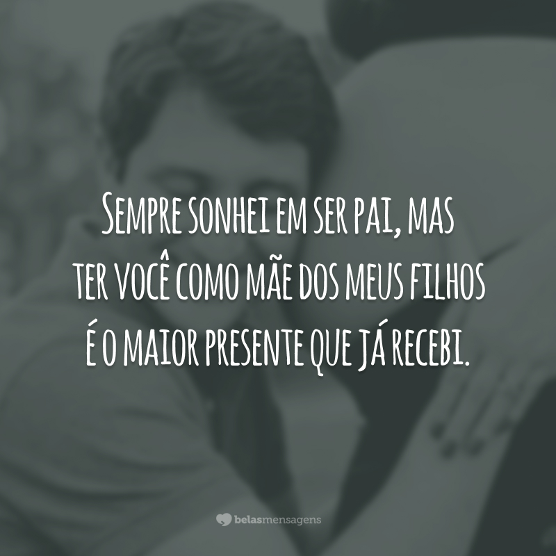 Sempre sonhei em ser pai, mas ter você como mãe dos meus filhos é o maior presente que já recebi.