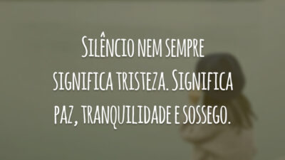 Silêncio nem sempre significa tristeza. Significa paz, tranquilidade e sossego.