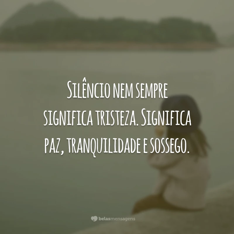 Silêncio nem sempre significa tristeza. Significa paz, tranquilidade e sossego.