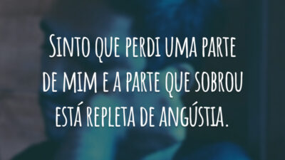 Sinto que perdi uma parte de mim e a parte que sobrou está repleta de angústia.
