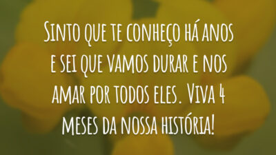 Sinto que te conheço há anos e sei que vamos durar e nos amar por todos eles. Viva 4 meses da nossa história!