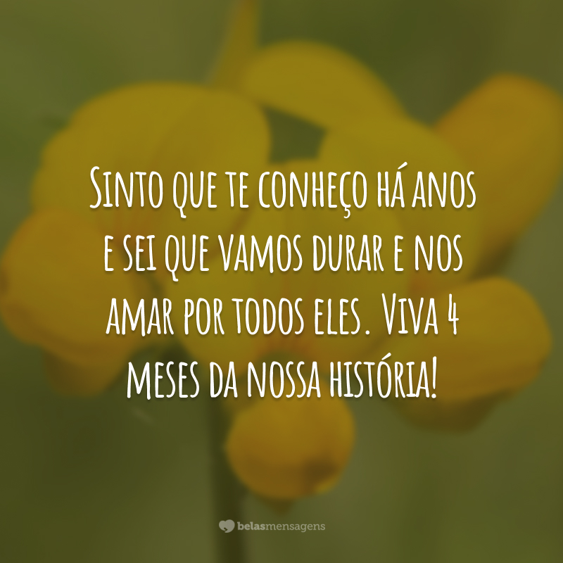 Sinto que te conheço há anos e sei que vamos durar e nos amar por todos eles. Viva 4 meses da nossa história!