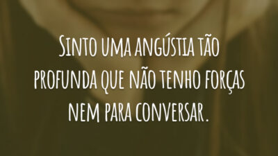 Sinto uma angústia tão profunda que não tenho forças nem para conversar.