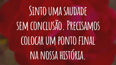 Sinto uma saudade sem conclusão. Precisamos colocar um ponto final na nossa história.