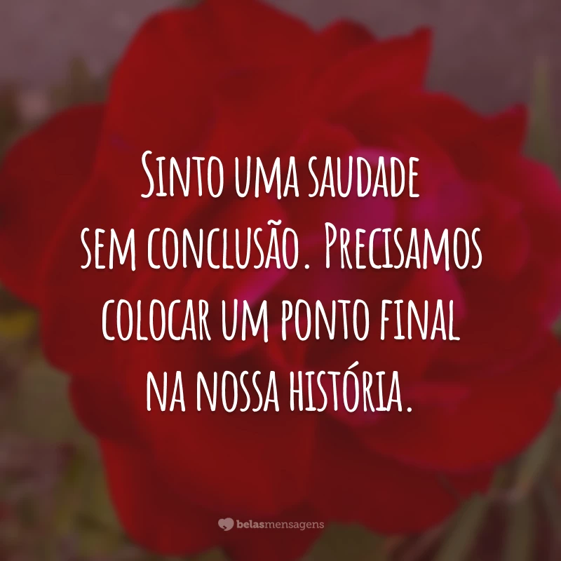 Sinto uma saudade sem conclusão. Precisamos colocar um ponto final na nossa história.