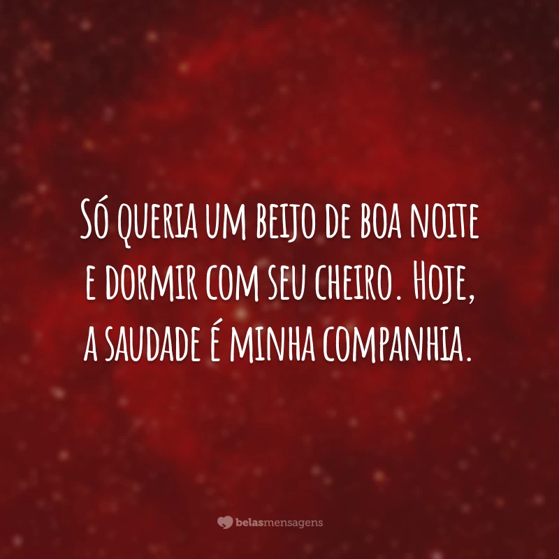 Só queria um beijo de boa noite e dormir com seu cheiro. Hoje, a saudade é minha companhia.