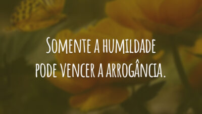 Somente a humildade pode vencer a arrogância.