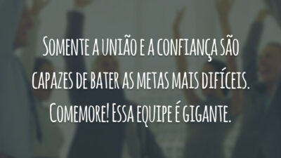 Somente a união e a confiança são capazes de bater as metas mais difíceis. Comemore! Essa equipe é gigante.