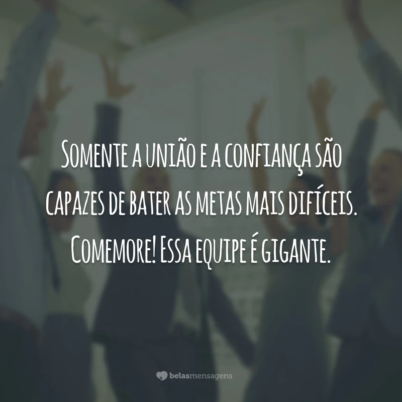 Somente a união e a confiança são capazes de bater as metas mais difíceis. Comemore! Essa equipe é gigante.