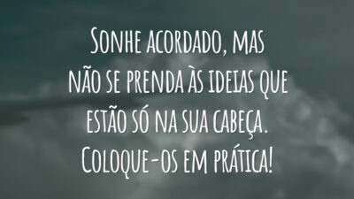 Sonhe acordado, mas não se prenda às ideias que estão só na sua cabeça. Coloque-os em prática!