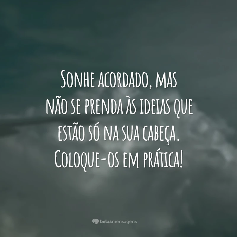 Sonhe acordado, mas não se prenda às ideias que estão só na sua cabeça. Coloque-os em prática!