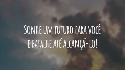 Sonhe um futuro para você e batalhe até alcançá-lo!