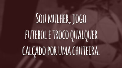 Sou mulher, jogo futebol e troco qualquer calçado por uma chuteira.