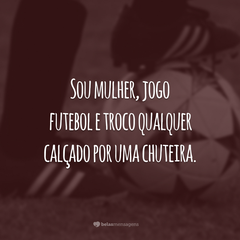 Sou mulher, jogo futebol e troco qualquer calçado por uma chuteira.