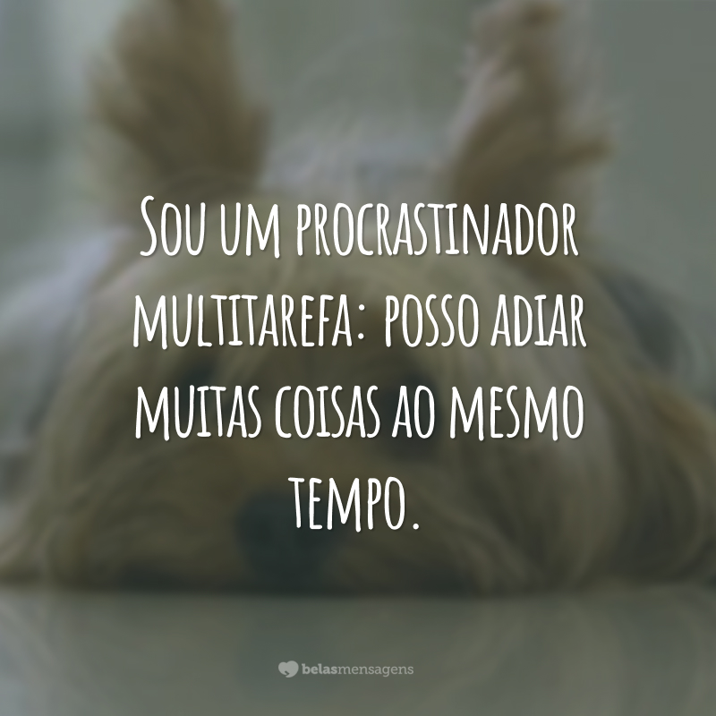 Sou um procrastinador multitarefa: posso adiar muitas coisas ao mesmo tempo.