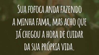 Sua fofoca anda fazendo a minha fama, mas acho que já chegou a hora de cuidar da sua própria vida.