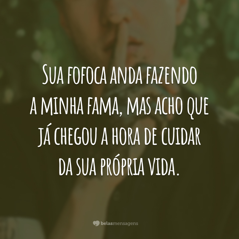 Sua fofoca anda fazendo a minha fama, mas acho que já chegou a hora de cuidar da sua própria vida.