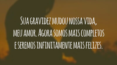 Sua gravidez mudou nossa vida, meu amor. Agora somos mais completos e seremos infinitamente mais felizes.