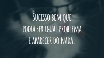 Sucesso bem que podia ser igual problema e aparecer do nada.