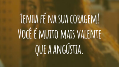 Tenha fé na sua coragem! Você é muito mais valente que a angústia.