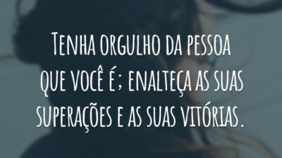 Tenha orgulho da pessoa que você é; enalteça as suas superações e as suas vitórias.