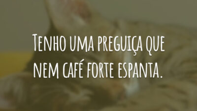 Tenho uma preguiça que nem café forte espanta.