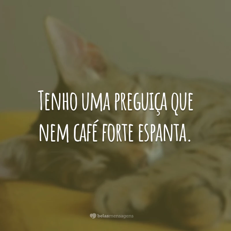 Tenho uma preguiça que nem café forte espanta.