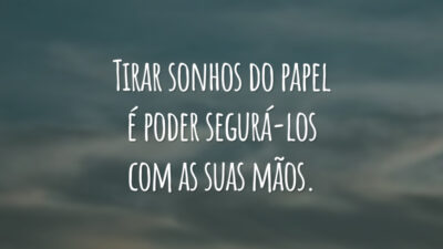 Tirar sonhos do papel é poder segurá-los com as suas mãos.