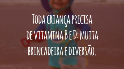 Toda criança precisa de vitamina B e D: muita brincadeira e diversão.