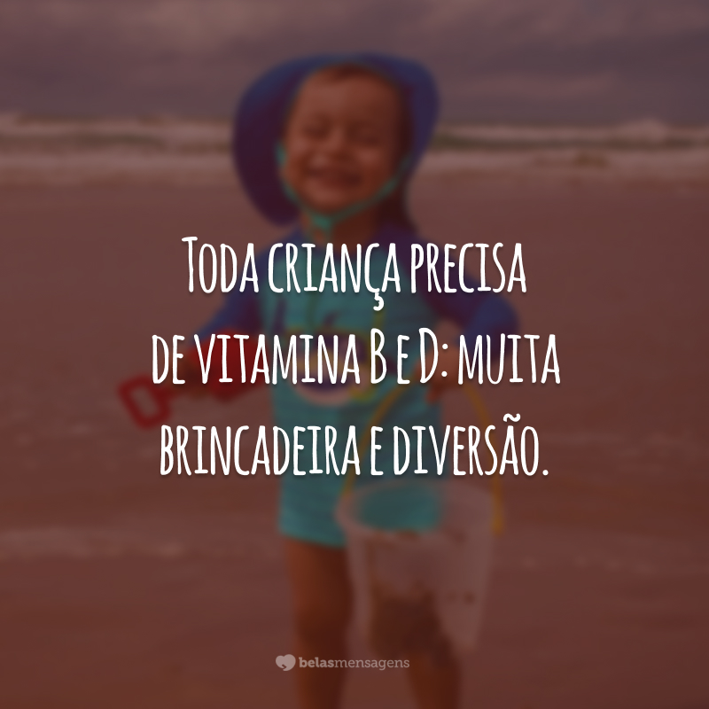 Toda criança precisa de vitamina B e D: muita brincadeira e diversão.