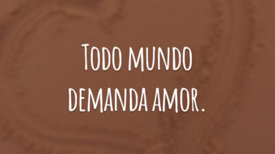 Todo mundo demanda amor.