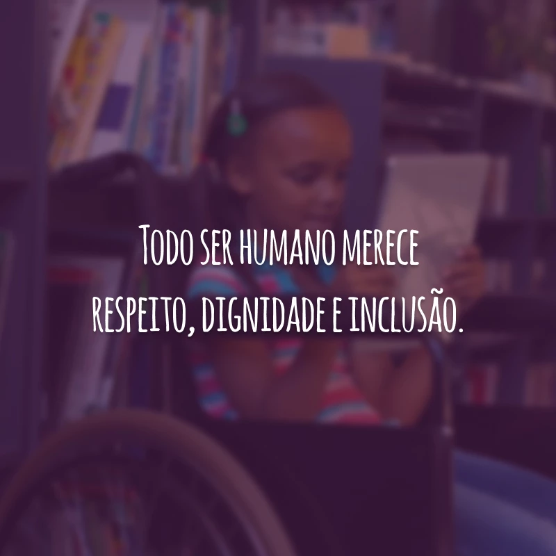 Todo ser humano merece respeito, dignidade e inclusão.