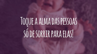 Toque a alma das pessoas só de sorrir para elas!