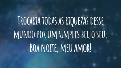 Trocaria todas as riquezas desse mundo por um simples beijo seu. Boa noite, meu amor!