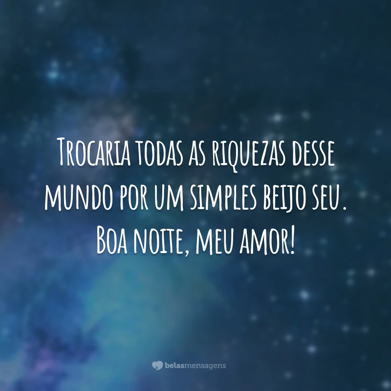 Trocaria todas as riquezas desse mundo por um simples beijo seu. Boa noite, meu amor!