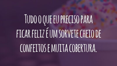 Tudo o que eu preciso para ficar feliz é um sorvete cheio de confeitos e muita cobertura.