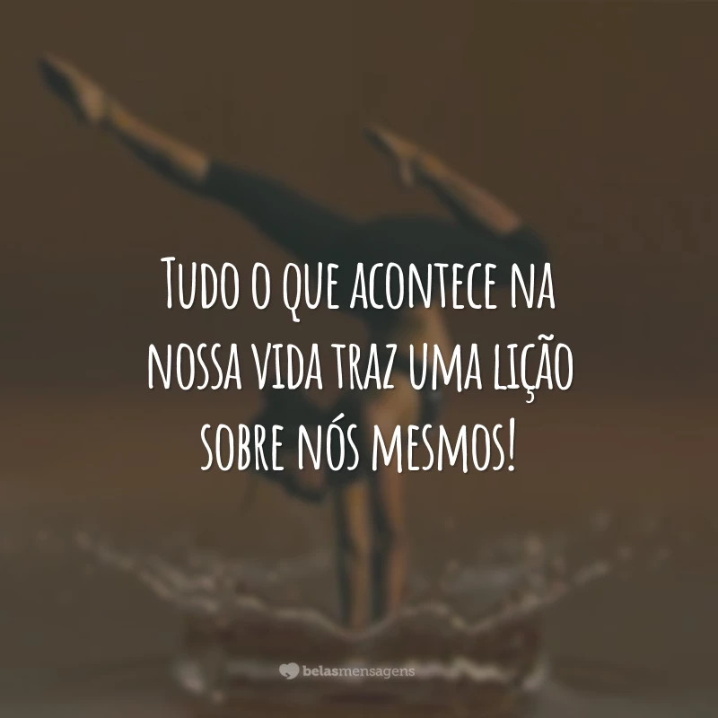 Tudo o que acontece na nossa vida traz uma lição sobre nós mesmos!