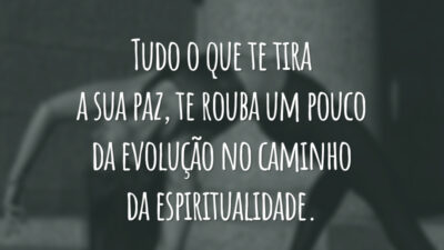 Tudo o que te tira a sua paz, te rouba um pouco da evolução no caminho da espiritualidade.