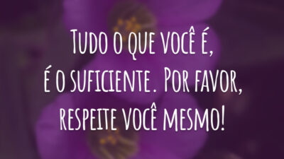 Tudo o que você é, é o suficiente. Por favor, respeite você mesmo!